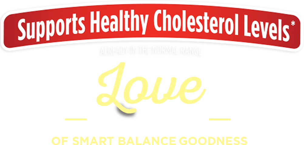 Supports Healthy Cholesterol Levels* ALREADY IN THE NORMAL RANGE. Love the taste of Smart Balance Goodness,